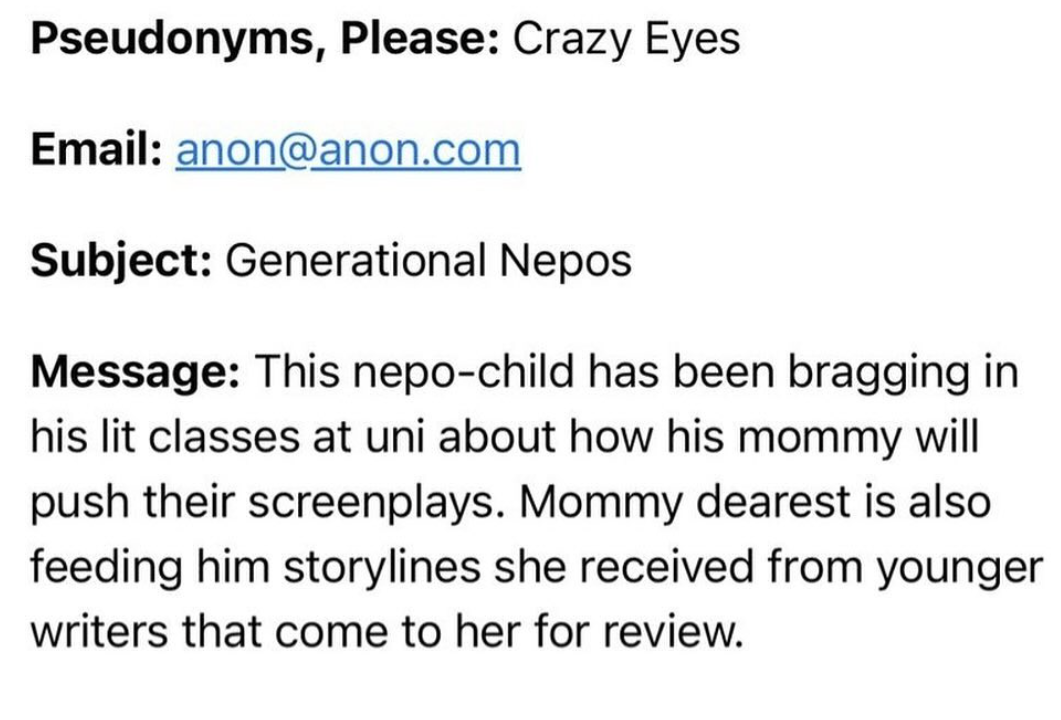 number - Pseudonyms, Please Crazy Eyes Email anon.com Subject Generational Nepos Message This nepochild has been bragging in his lit classes at uni about how his mommy will push their screenplays. Mommy dearest is also feeding him storylines she received 